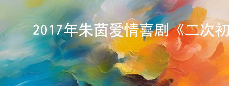 曹松柏的动漫综艺大全,2017年朱茵爱情喜剧《二次初恋》HD国语中字迅雷下载_电影天堂